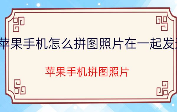 苹果手机怎么拼图照片在一起发送 苹果手机拼图照片